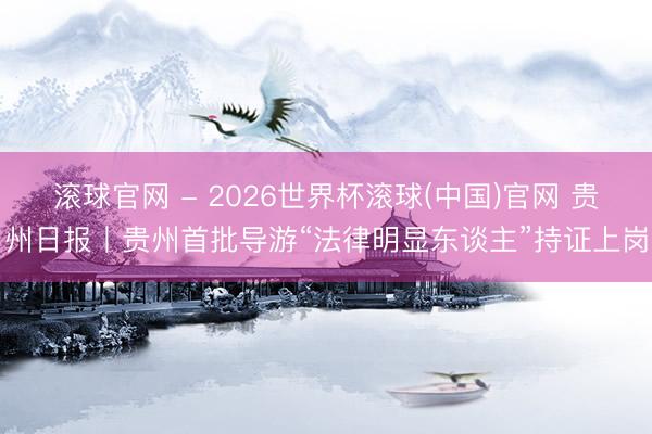 滾球官網 - 2026世界杯滾球(中國)官網 貴州日報丨貴州首批導游“法律明顯東談主”持證上崗