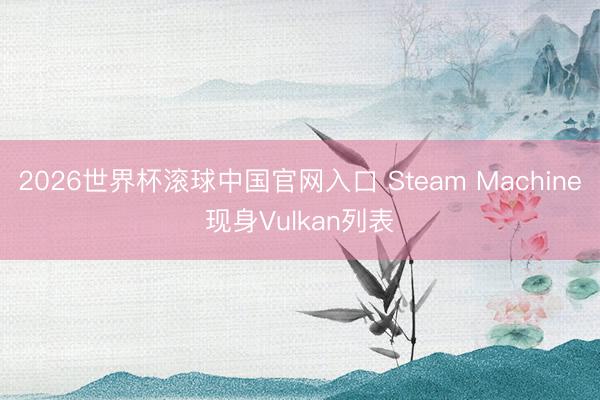 2026世界杯滾球中國官網入口 Steam Machine現身Vulkan列表
