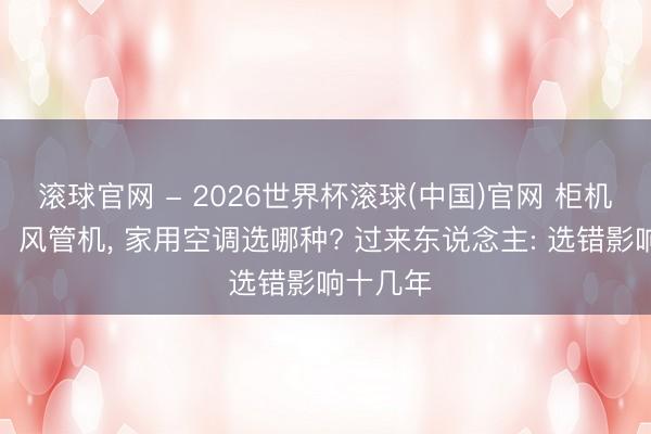 滾球官網 - 2026世界杯滾球(中國)官網 柜機、掛機、風管機， 家用空調選哪種? 過來東說念主: 選錯影響十幾年