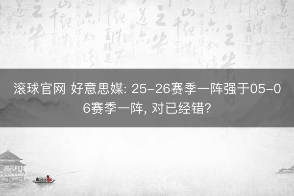 滾球官網(wǎng) 好意思媒: 25-26賽季一陣強(qiáng)于05-06賽季一陣， 對已經(jīng)錯(cuò)?