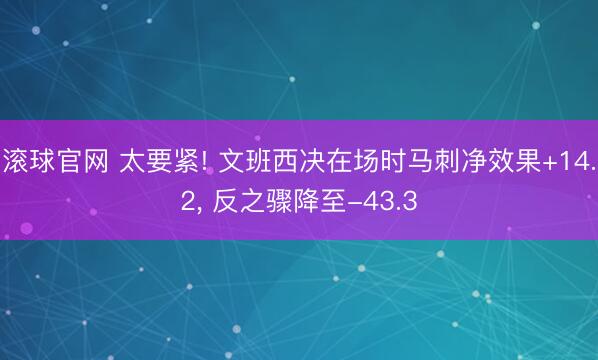 滾球官網 太要緊! 文班西決在場時馬刺凈效果+14.2， 反之驟降至-43.3