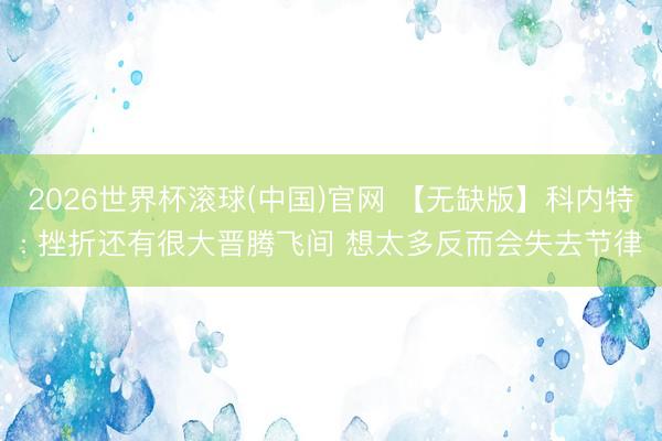 2026世界杯滾球(中國)官網 【無缺版】科內特: 挫折還有很大晉騰飛間 想太多反而會失去節律