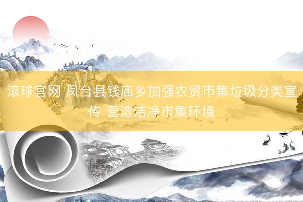 滾球官網(wǎng) 鳳臺縣錢廟鄉(xiāng)加強農(nóng)貿(mào)市集垃圾分類宣傳 營造潔凈市集環(huán)境