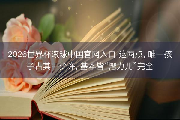 2026世界杯滾球中國官網(wǎng)入口 這兩點， 唯一孩子占其中少許， 基本皆“潛力兒”完全