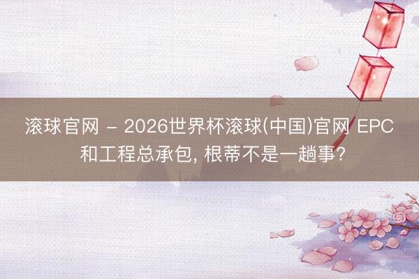滾球官網 - 2026世界杯滾球(中國)官網 EPC 和工程總承包， 根蒂不是一趟事?