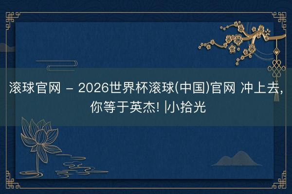滾球官網 - 2026世界杯滾球(中國)官網 沖上去， 你等于英杰! |小拾光