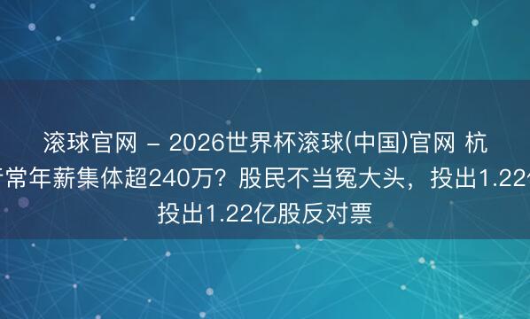 滾球官網 - 2026世界杯滾球(中國)官網 杭州銀行副行常年薪集體超240萬？股民不當冤大頭，投出1.22億股反對票