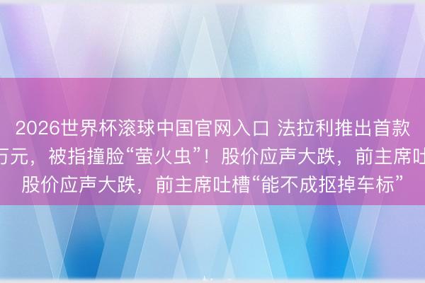 2026世界杯滾球中國(guó)官網(wǎng)入口 法拉利推出首款純電動(dòng)車(chē),訂價(jià)435萬(wàn)元,被指撞臉“螢火蟲(chóng)”!股價(jià)應(yīng)聲大跌,前主席吐槽“能不成摳掉車(chē)標(biāo)”