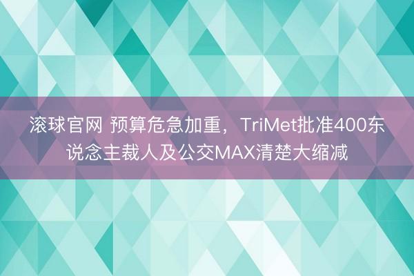滾球官網 預算危急加重，TriMet批準400東說念主裁人及公交MAX清楚大縮減