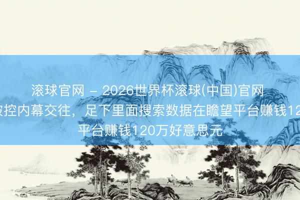 滾球官網 - 2026世界杯滾球(中國)官網 谷歌工程師被控內幕交往，足下里面搜索數據在瞻望平臺賺錢120萬好意思元