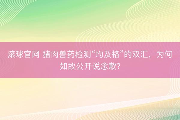 滾球官網 豬肉獸藥檢測“均及格”的雙匯，為何如故公開說念歉？