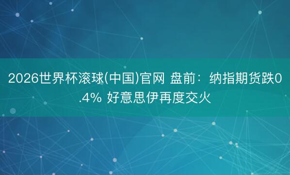 2026世界杯滾球(中國)官網 盤前：納指期貨跌0.4% 好意思伊再度交火