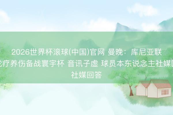 2026世界杯滾球(中國(guó))官網(wǎng) 曼晚：庫(kù)尼亞聯(lián)賽輪療養(yǎng)傷備戰(zhàn)寰宇杯 音訊子虛 球員本東說(shuō)念主社媒回答