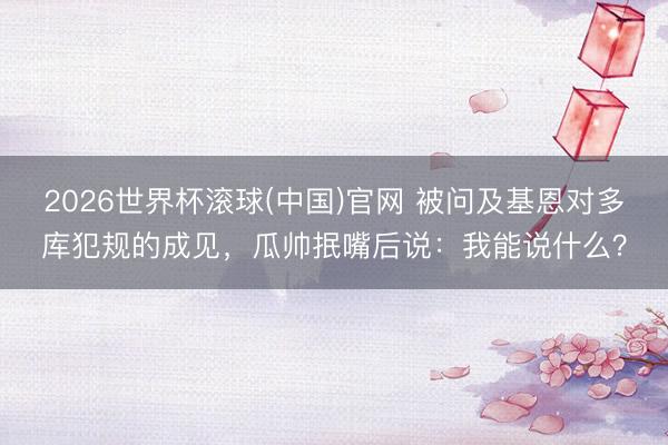 2026世界杯滾球(中國)官網 被問及基恩對多庫犯規的成見，瓜帥抿嘴后說：我能說什么？
