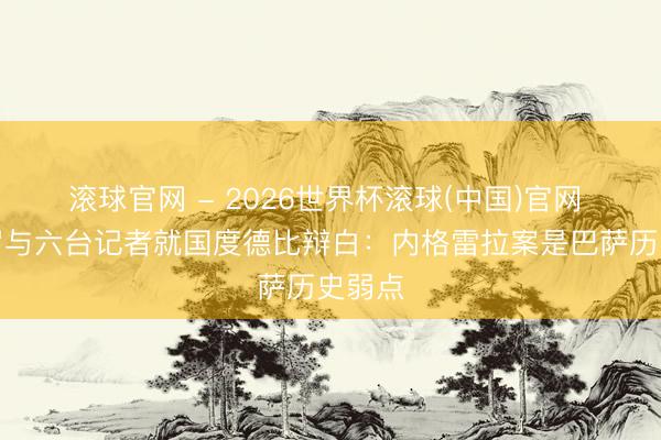 滾球官網 - 2026世界杯滾球(中國)官網 龍賽羅與六臺記者就國度德比辯白：內格雷拉案是巴薩歷史弱點