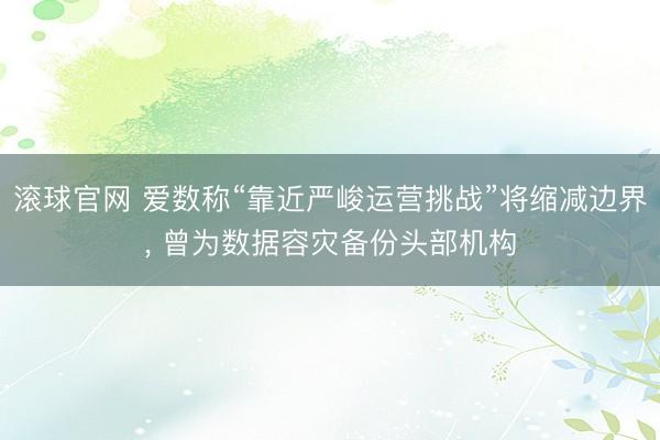 滾球官網 愛數稱“靠近嚴峻運營挑戰”將縮減邊界， 曾為數據容災備份頭部機構
