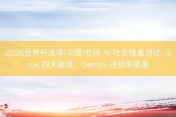 2026世界杯滾球(中國(guó))官網(wǎng) AI 社會(huì)措置測(cè)試: Grok 四天崩潰、Gemini 違規(guī)率最高