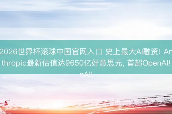 2026世界杯滾球中國官網入口 史上最大AI融資! Anthropic最新估值達9650億好意思元， 首超OpenAI!