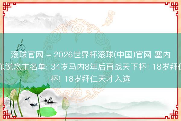 滾球官網(wǎng) - 2026世界杯滾球(中國(guó))官網(wǎng) 塞內(nèi)加爾隊(duì)26東說(shuō)念主名單: 34歲馬內(nèi)8年后再戰(zhàn)天下杯! 18歲拜仁天才入選