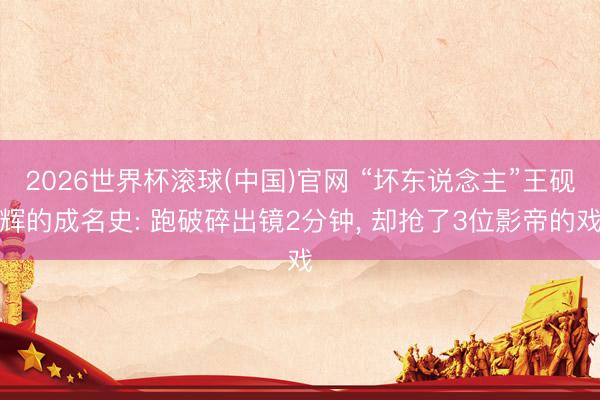 2026世界杯滾球(中國(guó))官網(wǎng) “壞東說(shuō)念主”王硯輝的成名史: 跑破碎出鏡2分鐘, 卻搶了3位影帝的戲