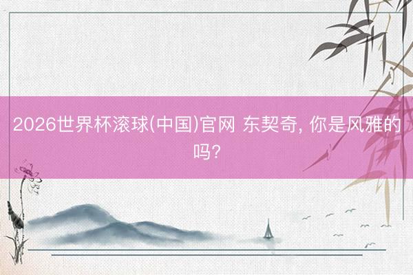 2026世界杯滾球(中國)官網 東契奇， 你是風雅的嗎?