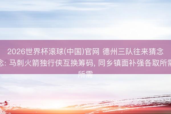2026世界杯滾球(中國)官網 德州三隊往來猜念念: 馬刺火箭獨行俠互換籌碼， 同鄉鎮面補強各取所需