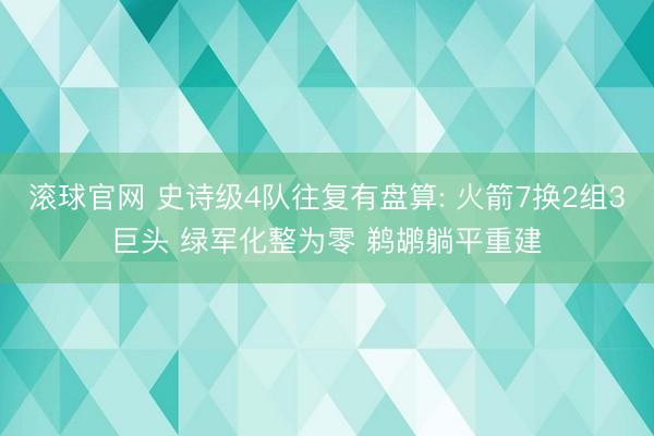 滾球官網(wǎng) 史詩(shī)級(jí)4隊(duì)往復(fù)有盤(pán)算: 火箭7換2組3巨頭 綠軍化整為零 鵜鶘躺平重建