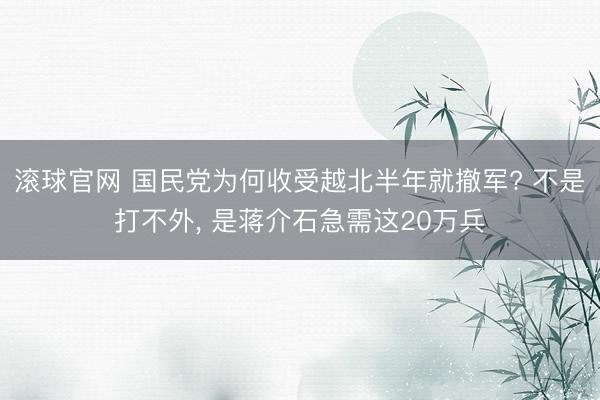 滾球官網 國民黨為何收受越北半年就撤軍? 不是打不外， 是蔣介石急需這20萬兵