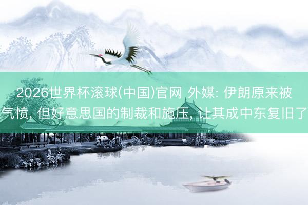 2026世界杯滾球(中國)官網 外媒: 伊朗原來被氣憤， 但好意思國的制裁和施壓， 讓其成中東復舊了