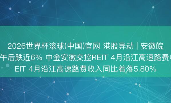 2026世界杯滾球(中國)官網(wǎng) 港股異動 | 安徽皖通高速公路(00995)午后跌近6% 中金安徽交控REIT 4月沿江高速路費收入同比著落5.80%