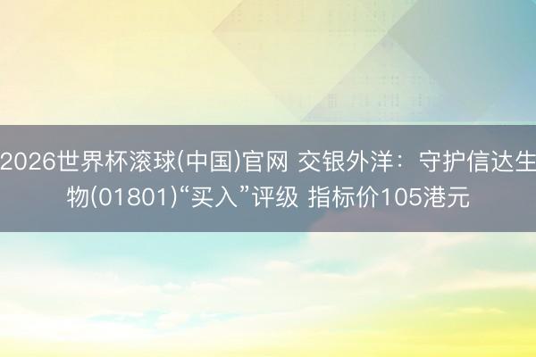 2026世界杯滾球(中國(guó))官網(wǎng) 交銀外洋:守護(hù)信達(dá)生物(01801)“買入”評(píng)級(jí) 指標(biāo)價(jià)105港元