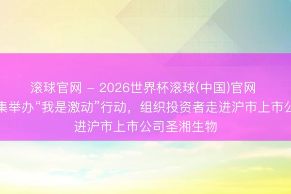 滾球官網 - 2026世界杯滾球(中國)官網 財信證券蟻集舉辦“我是激動”行動，組織投資者走進滬市上市公司圣湘生物