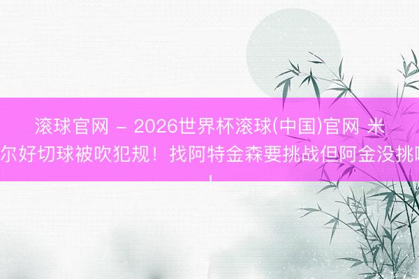 滾球官網 - 2026世界杯滾球(中國)官網 米切爾好切球被吹犯規！找阿特金森要挑戰但阿金沒挑啊！