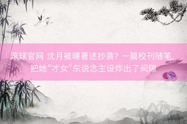 滾球官網 沈月被曝著述抄襲? 一篇校刊隨筆， 把她“才女”東說念主設炸出了間隙