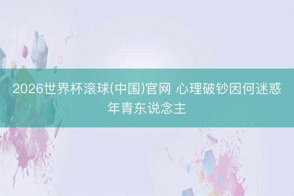 2026世界杯滾球(中國)官網 心理破鈔因何迷惑年青東說念主