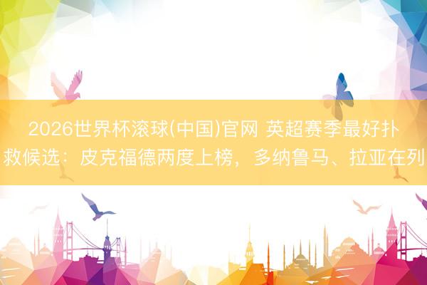 2026世界杯滾球(中國(guó))官網(wǎng) 英超賽季最好撲救候選：皮克福德兩度上榜，多納魯馬、拉