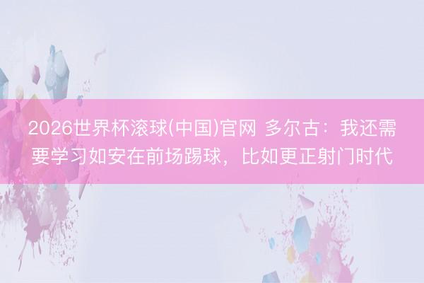 2026世界杯滾球(中國)官網 多爾古：我還需要學習如安在前場踢球，比如更正射門時代