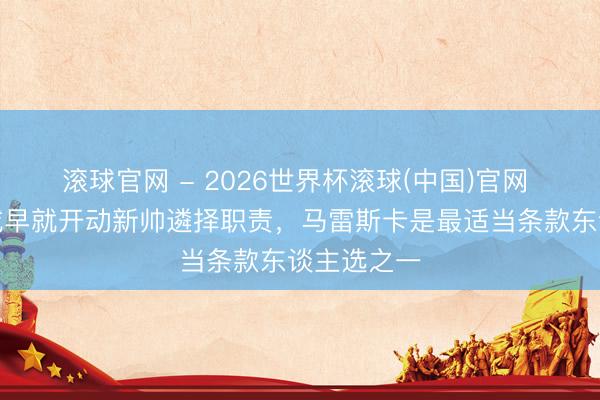 滾球官網 - 2026世界杯滾球(中國)官網 天外：曼城早就開動新帥遴擇職責，馬雷斯卡是最適當條款東談主選之一