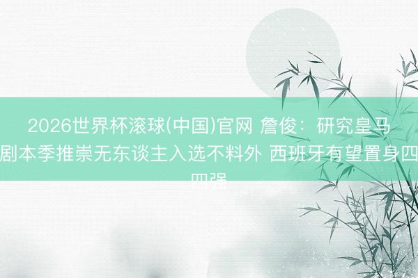 2026世界杯滾球(中國(guó))官網(wǎng) 詹俊：研究皇馬國(guó)劇本季推崇無(wú)東談主入選不料外 西班牙