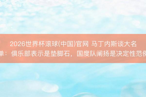 2026世界杯滾球(中國)官網 馬丁內斯談大名單：俱樂部表示是墊腳石，國度隊闡揚是決定性范例