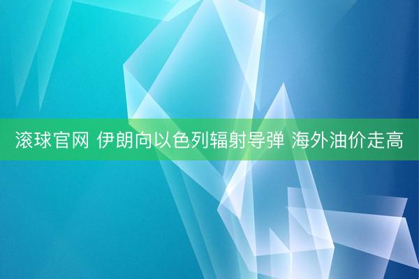 滾球官網(wǎng) 伊朗向以色列輻射導(dǎo)彈 海外油價(jià)走高