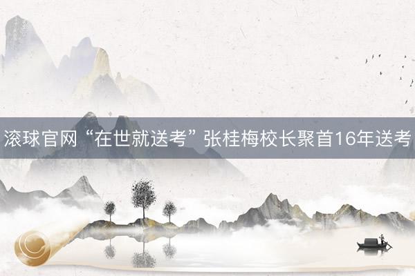 滾球官網(wǎng) “在世就送考” 張桂梅校長(zhǎng)聚首16年送考