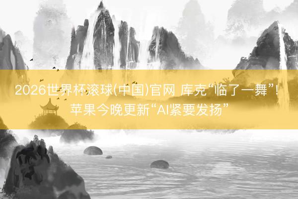 2026世界杯滾球(中國(guó))官網(wǎng) 庫(kù)克“臨了一舞”! 蘋(píng)果今晚更新“AI緊要發(fā)揚(yáng)”