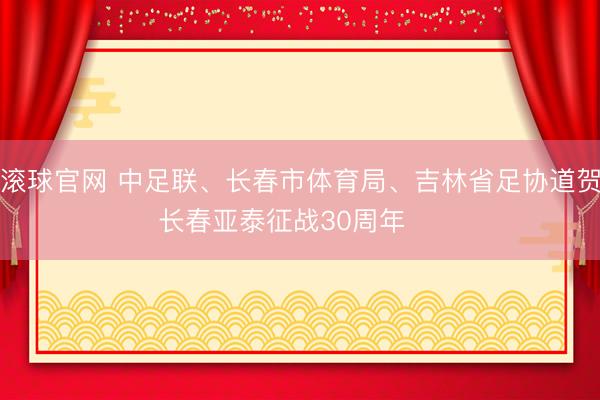 滾球官網 中足聯、長春市體育局、吉林省足協道賀長春亞泰征戰30周年 ??