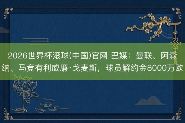 2026世界杯滾球(中國)官網 巴媒：曼聯、阿森納、馬競有利威廉·戈麥斯，球員解約金80