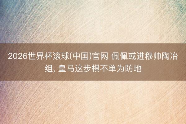 2026世界杯滾球(中國)官網(wǎng) 佩佩或進穆帥陶冶組, 皇馬這步棋不單為防地