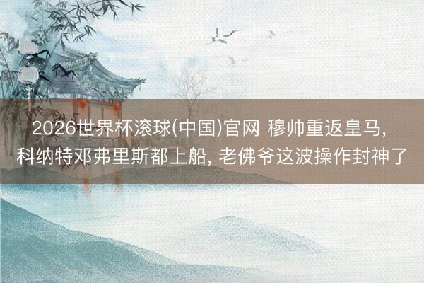 2026世界杯滾球(中國)官網(wǎng) 穆帥重返皇馬, 科納特鄧弗里斯都上船, 老佛爺這波操作封