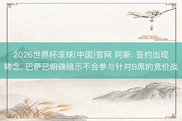 2026世界杯滾球(中國)官網(wǎng) 阿斯: 簽約出現(xiàn)轉(zhuǎn)念, 巴薩已明確暗示不會參與針對B席的