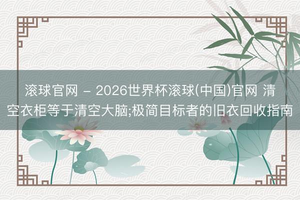 滚球官网 - 2026世界杯滚球(中国)官网 清空衣柜等于清空大脑;极简目标者的旧衣回收