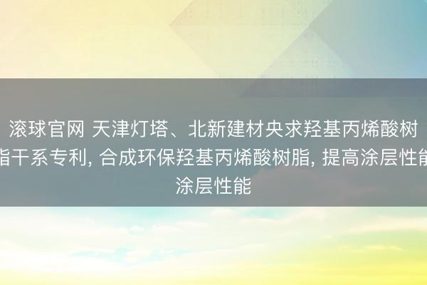 滚球官网 天津灯塔、北新建材央求羟基丙烯酸树脂干系专利, 合成环保羟基丙烯酸树脂, 提高